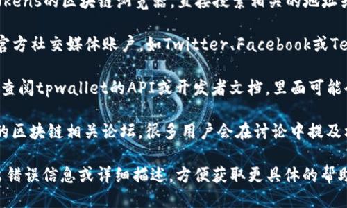 要查找tpwallet标签，可以采取以下几种方法：

1. **官方网站**：访问tpwallet的官方网站，通常在网站的说明或支持页面上可以找到有关标签的详细信息。

2. **区块链浏览器**：可以使用支持TP tokens的区块链浏览器，直接搜索相关的地址或代币，通常会展示与之相关的标签信息。

3. **社交媒体和社区**：关注tpwallet的官方社交媒体账户，如Twitter、Facebook或Telegram，社区经常会分享有关标签的信息。

4. **开发者文档**：如果你是开发者，可以查阅tpwallet的API或开发者文档，里面可能会有标签的具体使用说明。

5. **论坛和用户讨论**：参与中国或国际的区块链相关论坛，很多用户会在讨论中提及标签的使用和查询方式。

如果在具体使用过程中遇到问题，可以贴出错误信息或详细描述，方便获取更具体的帮助。