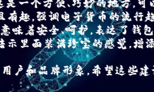 数字钱包的名称可以非常富有创意和趣味性。下面是一些有趣的英文名称建议，供参考：

1. **CoinCaddy** - 结合了“硬币”和“手提箱”两个词，表现出数字钱包的便捷和储存功能。
2. **CashCache** - “现金”和“缓存”的结合，显得既时尚又现代。
3. **DigiDollops** - 形象地表达了数字资产的丰富性，似乎每一滴都是一笔财富。
4. **PennyPal** - 让人到一个友好的小伙伴，随时随地管理你的零钱。
5. **WalletWhiz** - 强调了钱包的智能化和便捷性。
6. **BitBuddies** - 传达了一种友好的社交感，暗示你的数字资产的伙伴关系。
7. **NiftyNest** - 显示出这是一个方便、巧妙的地方，可以安全地存放资产。
8. **E-Moneybag** - 直接且有趣，强调电子货币的流行趋势。
9. **CashCradle** - “摇篮”意味着安全、呵护，表达了钱包对资产的保护。
10. **TreasureToken** - 暗示里面装满珍宝的感觉，增添神秘与吸引力。

选择一个名称时，考虑你的目标用户和品牌形象。希望这些建议对你有所帮助！